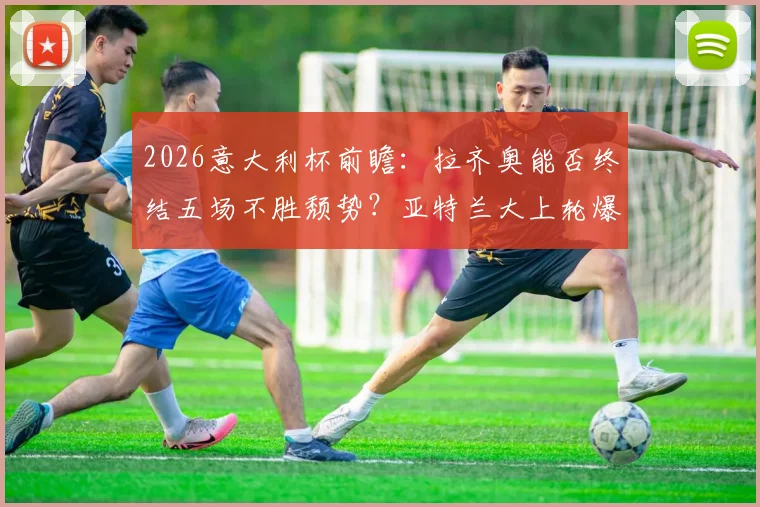 2026意大利杯前瞻：拉齐奥能否终结五场不胜颓势？亚特兰大上轮爆冷输球后如何调整？