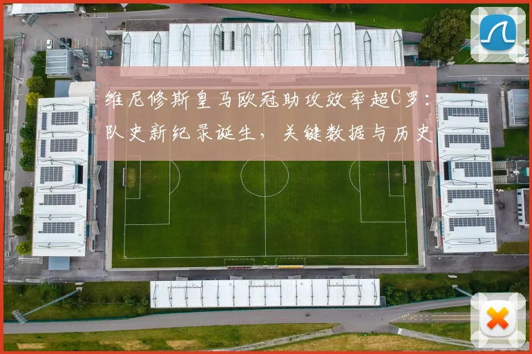 维尼修斯皇马欧冠助攻效率超C罗：队史新纪录诞生，关键数据与历史排名深度解析