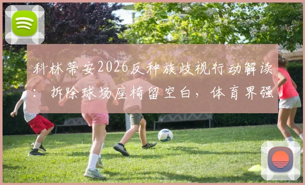 科林蒂安2026反种族歧视行动解读:拆除球场座椅留空白,体育界强硬表态新标杆