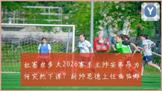 杜塞尔多夫2026赛季主帅安弗昂为何突然下课?新帅恩德上任面临哪些挑战?最新官方声明解读