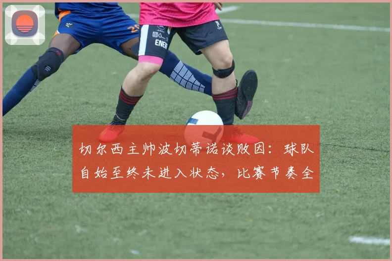 切尔西主帅波切蒂诺谈败因:球队自始至终未进入状态,比赛节奏全无,问题出在哪?