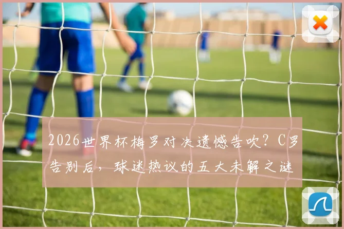 2026世界杯梅罗对决遗憾告吹?C罗告别后,球迷热议的五大未解之谜