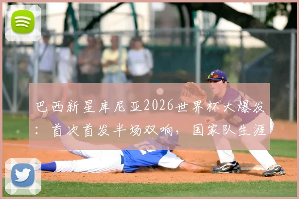 巴西新星库尼亚2026世界杯大爆发:首次首发半场双响,国家队生涯仅1球到一战成名全解析