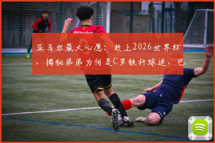 亚马尔最大心愿：赶上2026世界杯，揭秘弟弟为何是C罗铁杆球迷，巴萨超新星成长故事