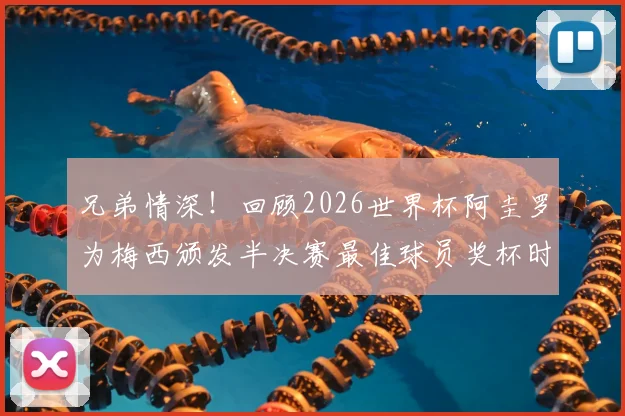 兄弟情深！回顾2026世界杯阿圭罗为梅西颁发半决赛最佳球员奖杯时刻，附完整视频及梅西全场数据解析