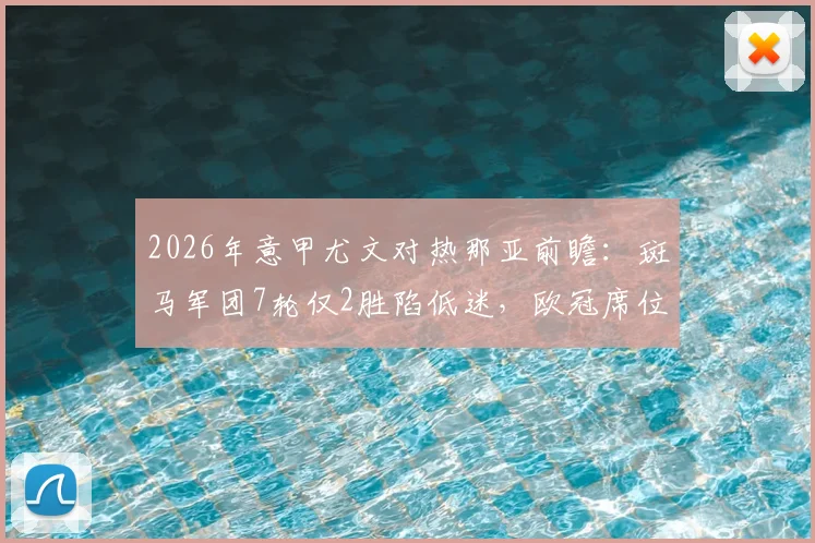 2026年意甲尤文对热那亚前瞻：斑马军团7轮仅2胜陷低迷，欧冠席位告急？热那亚客场能否爆冷