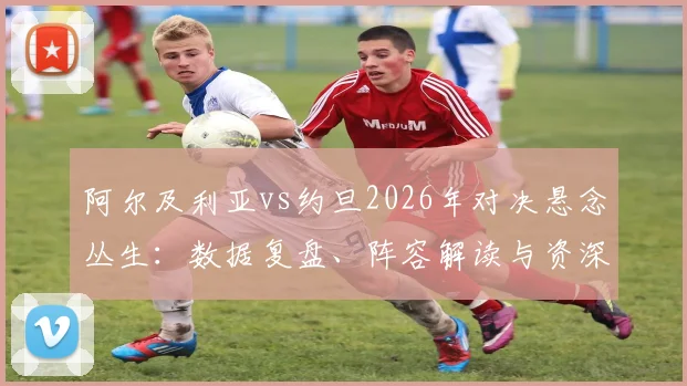 阿尔及利亚vs约旦2026年对决悬念丛生：数据复盘、阵容解读与资深球评的胜负预测
