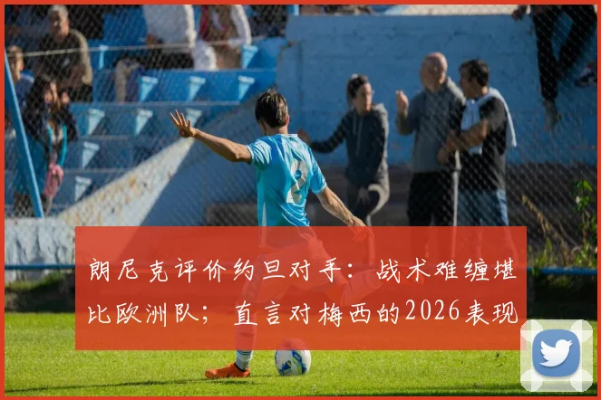 朗尼克评价约旦对手：战术难缠堪比欧洲队；直言对梅西的2026表现感到不可思议