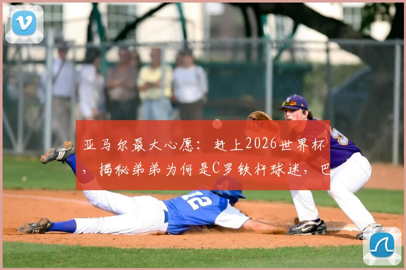 亚马尔最大心愿:赶上2026世界杯,揭秘弟弟为何是C罗铁杆球迷,巴萨超新星成长故事