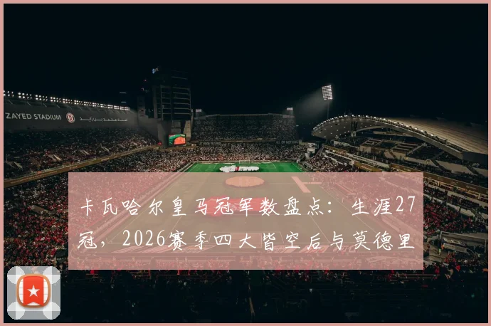 卡瓦哈尔皇马冠军数盘点:生涯27冠,2026赛季四大皆空后与莫德里奇纪录差多少?