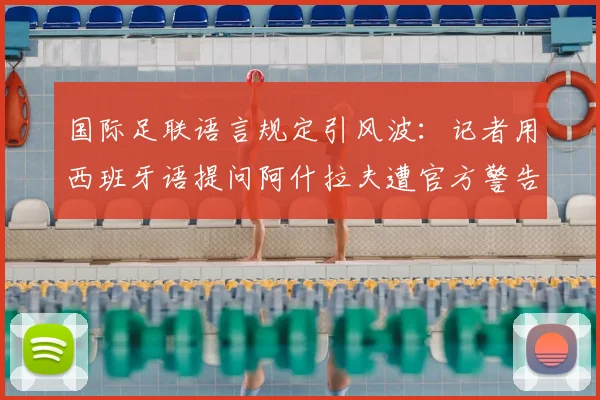 国际足联语言规定引风波:记者用西班牙语提问阿什拉夫遭官方警告,体育赛事采访权责如何界定?