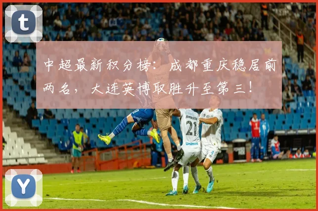 中超最新积分榜：成都重庆稳居前两名，大连英博取胜升至第三！