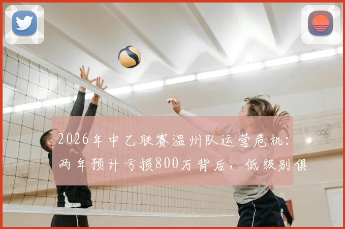 2026年中乙联赛温州队运营危机:两年预计亏损800万背后,低级别俱乐部生存困境如何破局?