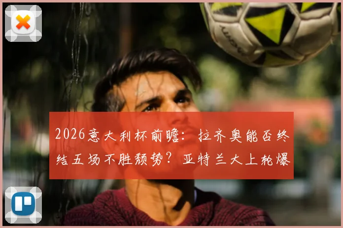 2026意大利杯前瞻:拉齐奥能否终结五场不胜颓势?亚特兰大上轮爆冷输球后如何调整?