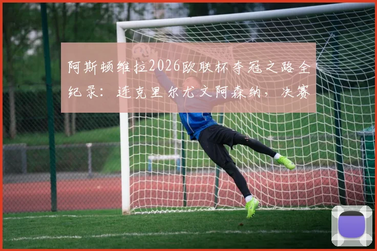 阿斯顿维拉2026欧联杯夺冠之路全纪录：连克里尔尤文阿森纳，决赛力克勒沃库森登顶