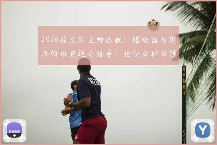 2026荷兰队主帅选拔：滕哈赫与斯洛特谁更适合接手？这份分析与预测给你答案