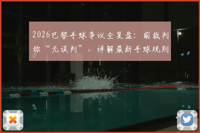 2026巴黎手球争议全复盘：前裁判称“无误判”，详解最新手球规则与VAR介入标准