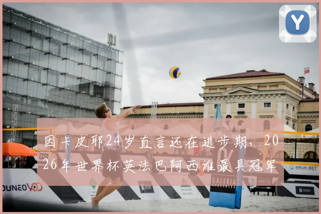 因卡皮耶24岁直言还在进步期,2026年世界杯英法巴阿西谁最具冠军相?