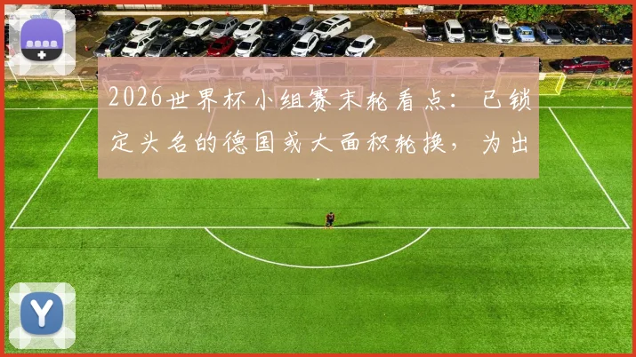 2026世界杯小组赛末轮看点：已锁定头名的德国或大面积轮换，为出线背水一战的厄瓜多尔有何战术底牌？