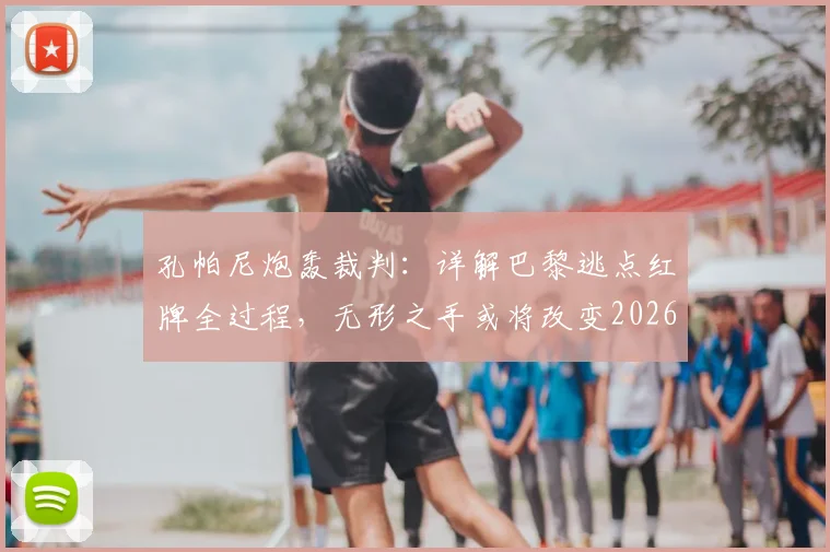 孔帕尼炮轰裁判：详解巴黎逃点红牌全过程，无形之手或将改变2026欧冠格局