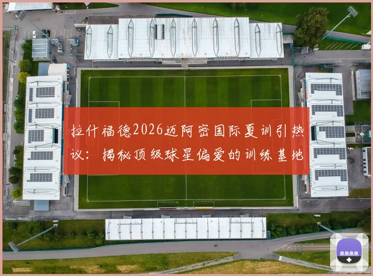拉什福德2026迈阿密国际夏训引热议:揭秘顶级球星偏爱的训练基地与高档设施