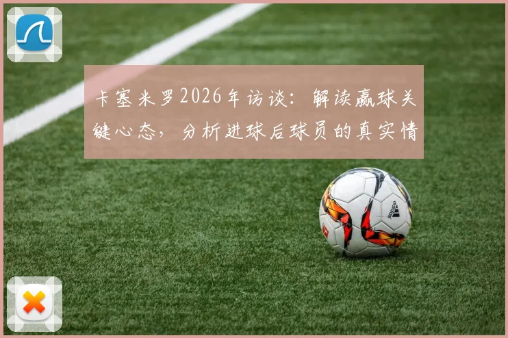 卡塞米罗2026年访谈:解读赢球关键心态,分析进球后球员的真实情绪与状态调整