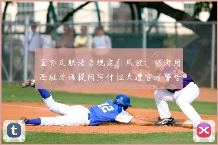 国际足联语言规定引风波：记者用西班牙语提问阿什拉夫遭官方警告，体育赛事采访权责如何界定？