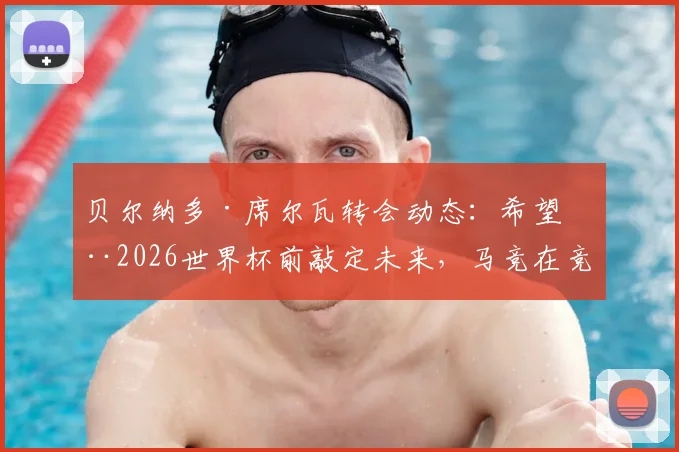 贝尔纳多·席尔瓦转会动态：希望在2026世界杯前敲定未来，马竞在竞争中稍占巴萨上风
