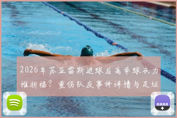 2026年苏亚雷斯进球后高举球衣为谁祈福？重伤队友事件详情与足坛感人瞬间盘点