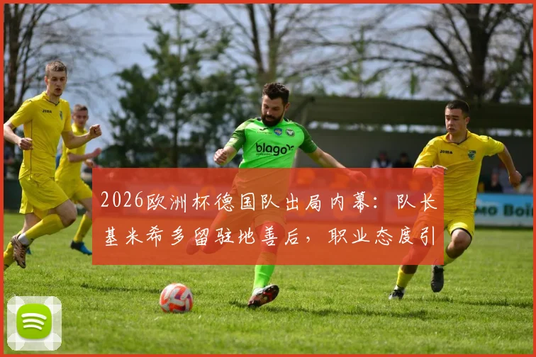 2026欧洲杯德国队出局内幕:队长基米希多留驻地善后,职业态度引德媒热议