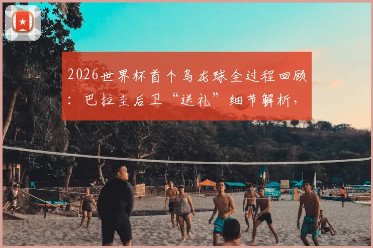 2026世界杯首个乌龙球全过程回顾：巴拉圭后卫“送礼”细节解析，美国队1-0致胜关键点