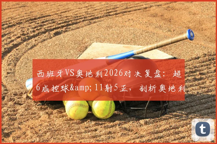 西班牙VS奥地利2026对决复盘：超6成控球&11射5正，剖析奥地利被动防守策略