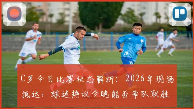 C罗今日比赛状态解析：2026年现场抵达，球迷热议今晚能否率队取胜