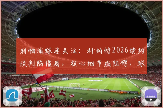 利物浦球迷关注:科纳特2026续约谈判陷僵局,核心细节成阻碍,球员留队意愿强烈
