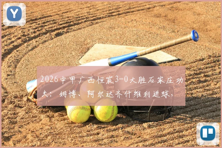 2026中甲广西恒宸3-0大胜石家庄功夫：姆博、阿尔达齐什维利进球，赛后深度复盘与积分榜分析
