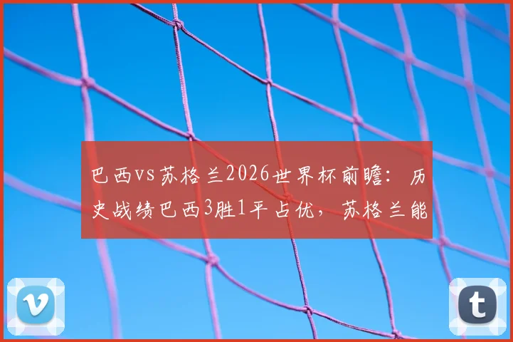 巴西vs苏格兰2026世界杯前瞻:历史战绩巴西3胜1平占优,苏格兰能否打破魔咒?附双方战术风格解析