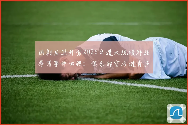 热刺后卫丹索2026年遭大规模种族辱骂事件回顾:俱乐部官方谴责声明全文及后续应对措施解析