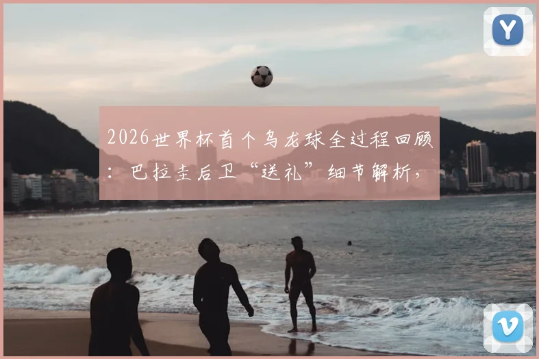 2026世界杯首个乌龙球全过程回顾:巴拉圭后卫“送礼”细节解析,美国队1-0致胜关键点