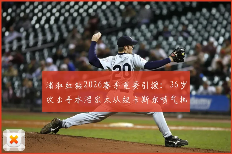 浦和红钻2026赛季重要引援：36岁攻击手水沼宏太从纽卡斯尔喷气机加盟，球队锋线经验升级